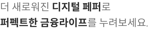 더 새로워진 디지털 페퍼로 퍼펙트한 금융라이프를 누려보세요.